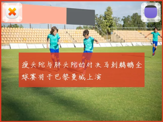 瘦头陀与胖头陀的对决马刺鹈鹕全球赛将于巴黎曼城上演