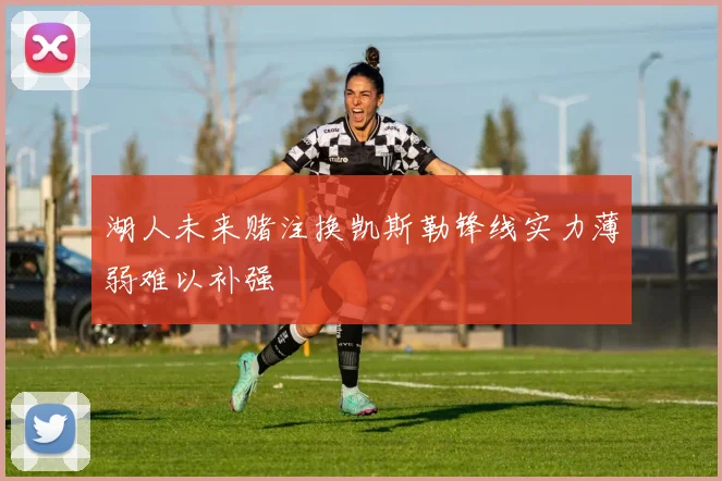 湖人未来赌注换凯斯勒锋线实力薄弱难以补强