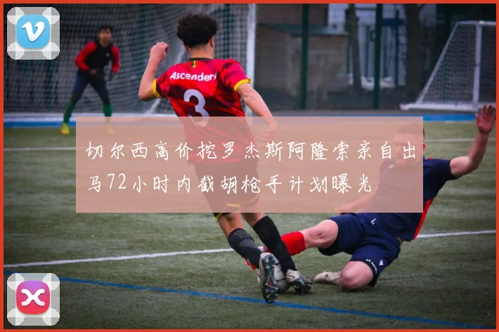 切尔西高价挖罗杰斯阿隆索亲自出马72小时内截胡枪手计划曝光