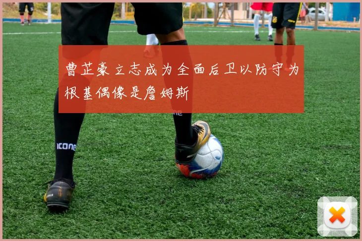 曹芷豪立志成为全面后卫以防守为根基偶像是詹姆斯