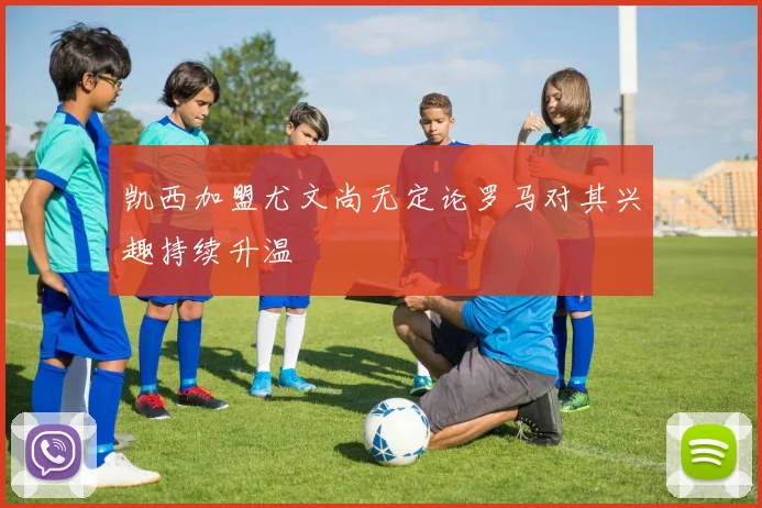 凯西加盟尤文尚无定论罗马对其兴趣持续升温