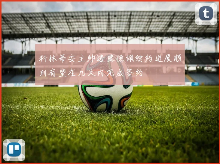 科林蒂安主帅透露德佩续约进展顺利有望在几天内完成签约
